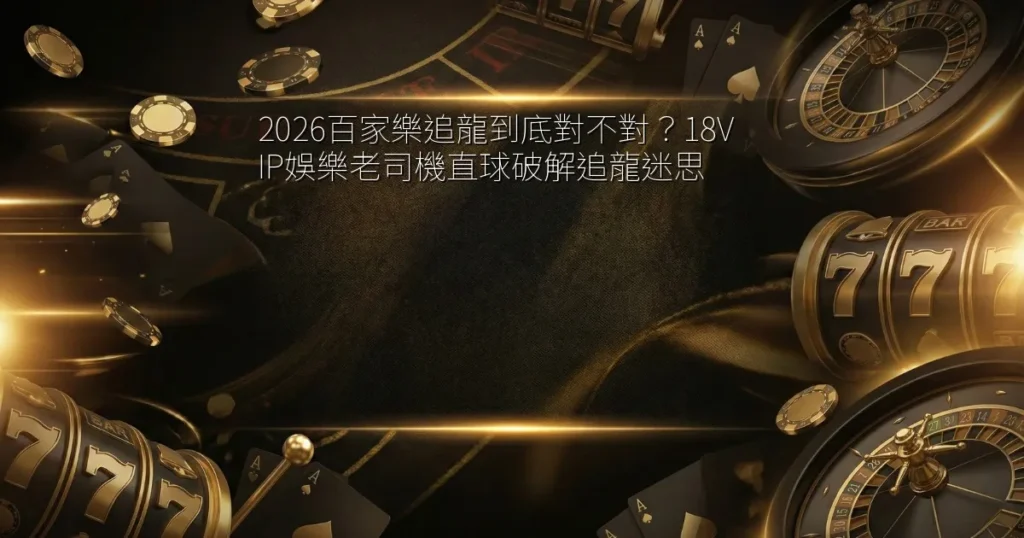 2026百家樂追龍到底對不對？18VIP娛樂老司機直球破解追龍迷思