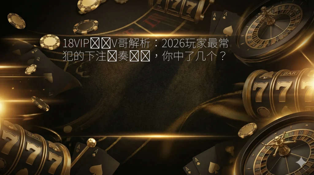 18VIP娱乐V哥解析：2026玩家最常犯的下注节奏错误，你中了几个？