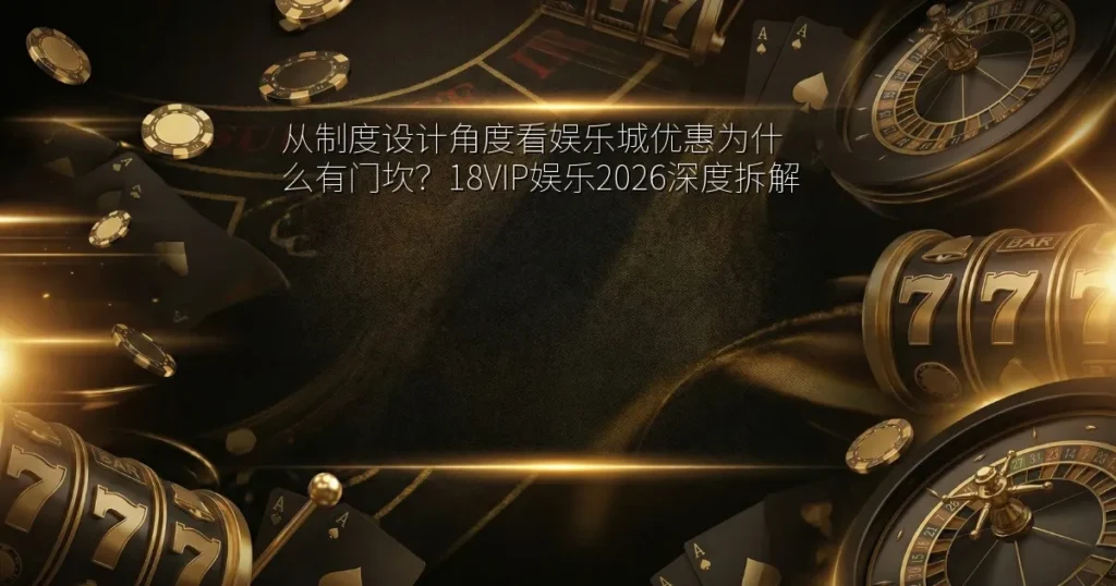 从制度设计角度看娱乐城优惠为什么有门坎？18VIP娱乐2026深度拆解