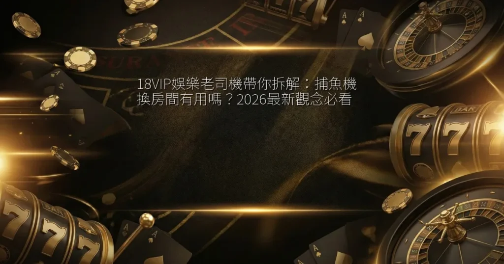18VIP娛樂老司機帶你拆解：捕魚機換房間有用嗎？2026最新觀念必看