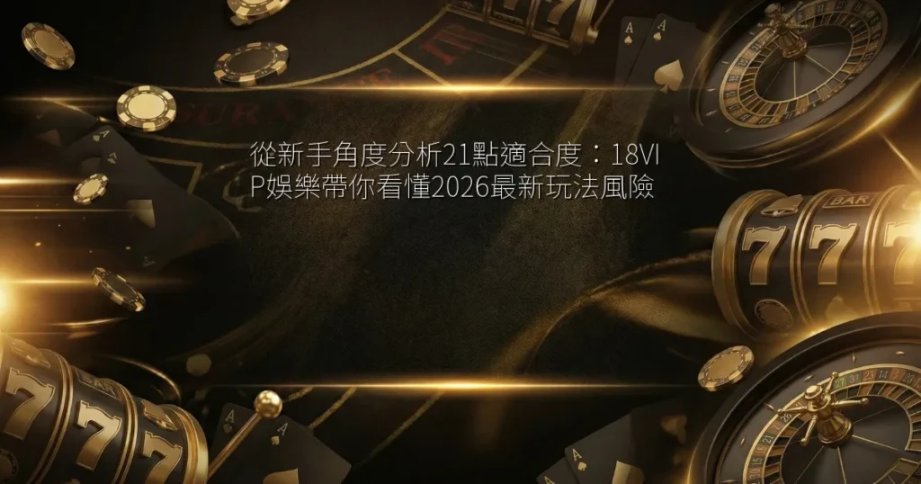 從新手角度分析21點適合度：18VIP娛樂帶你看懂2026最新玩法風險