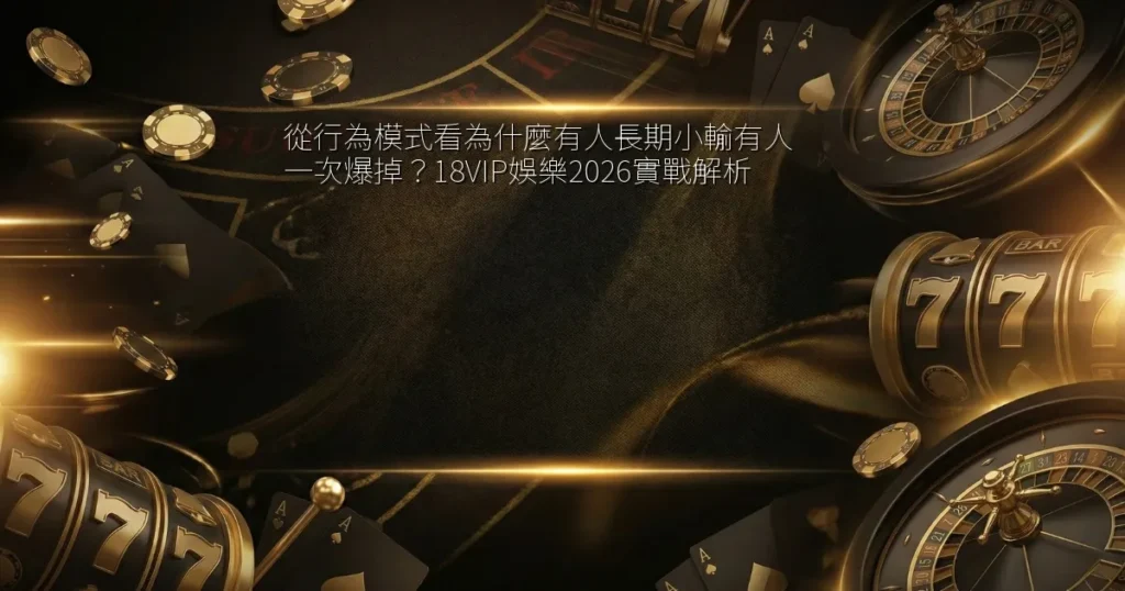 從行為模式看為什麼有人長期小輸有人一次爆掉？18VIP娛樂2026實戰解析