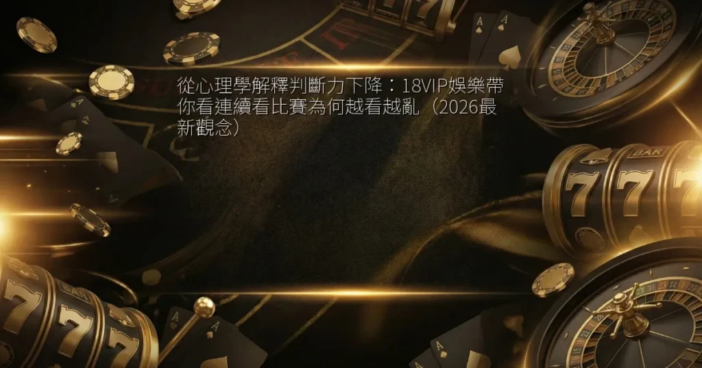 從心理學解釋判斷力下降：18VIP娛樂帶你看連續看比賽為何越看越亂（2026最新觀念）